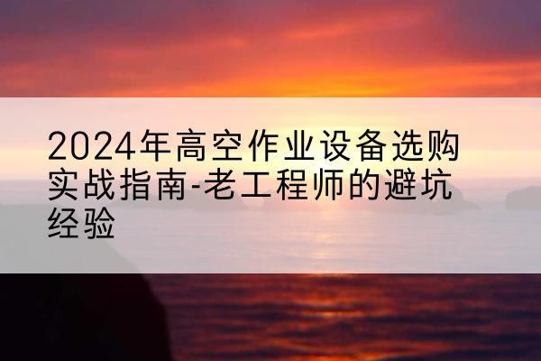 武都高空作业升降机厂家推荐-2024年高空作业设备选购实战指南-老工程师的避坑经验