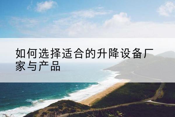 武都电动升降平台厂家-如何选择适合的升降设备厂家与产品