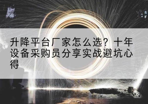 武都升降平台厂家-怎么选？十年设备采购员分享实战避坑心得