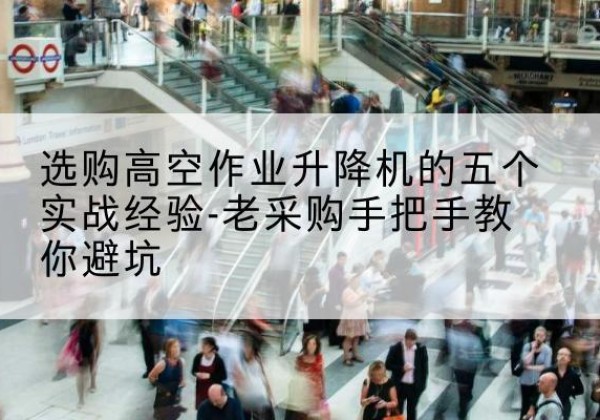 武都高空作业升降机厂家-选购高空作业升降机的五个实战经验-老采购手把手教你避坑