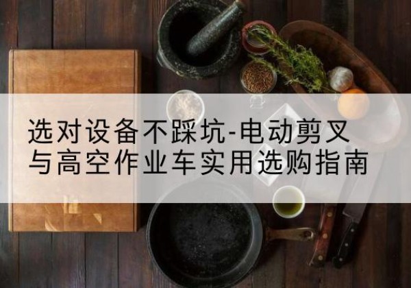 武都电动剪叉升降平台怎么选-选对设备不踩坑-电动剪叉与高空作业车实用选购指南