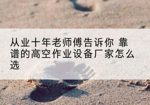 武都高空作业升降机厂家推荐-从业十年老师傅告诉你 靠谱的高空作业设备厂家怎么选
