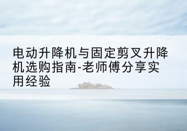 武都电动升降机怎么选-电动升降机与固定剪叉升降机选购指南-老师傅分享实用经验