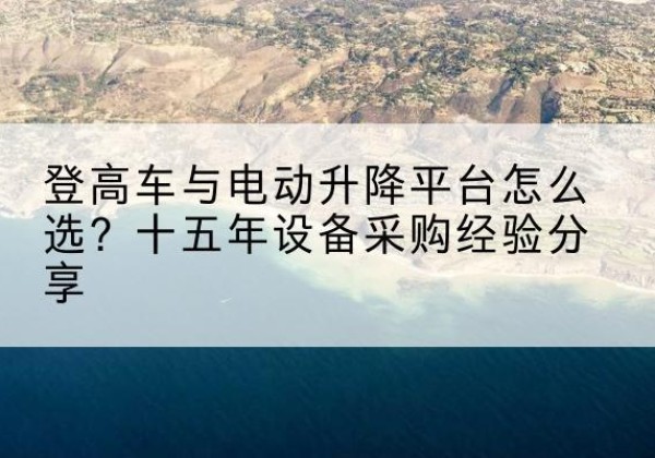 武都登高车厂家厂家-登高车与电动升降平台怎么选？十五年设备采购经验分享