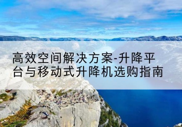 武都升降平台厂家-*空间解决方案-升降平台与移动式升降机选购指南