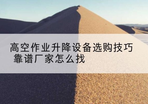 武都电动升降平台厂家推荐-高空作业升降设备选购技巧 靠谱厂家怎么找