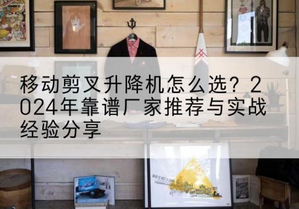 武都升降平台厂家推荐-移动剪叉升降机怎么选？2024年靠谱厂家推荐与实战经验分享