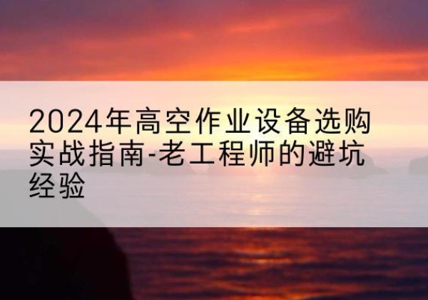 武都高空作业升降机厂家推荐-2024年高空作业设备选购实战指南-老工程师的避坑经验