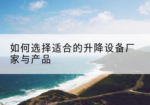 武都电动升降平台厂家-如何选择适合的升降设备厂家与产品