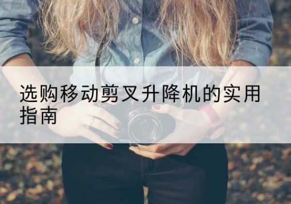 武都移动剪叉升降机怎么选-选购移动剪叉升降机的实用指南