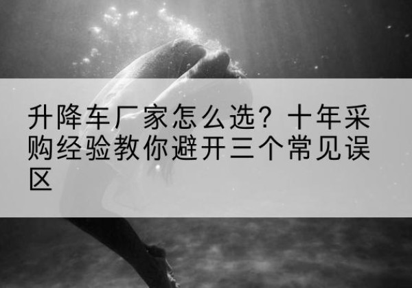 武都升降车厂家-怎么选？十年采购经验教你避开三个常见误区